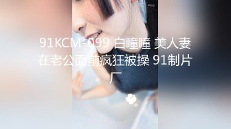 91KCM-099 白瞳瞳 美人妻在老公面前疯狂被操 91制片厂