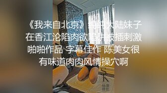 《我来自北京》纯纯大陆妹子在香江沦陷肉欲陷阱被插刺激啪啪作品 字幕佳作 陈美女很有味道肉肉风情操穴啊