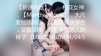 【新速片遞】 ⭐⭐⭐校花女神，【Mandy-Nicole】，大尺度抽插精选，反差在校大学生，又骚又嗲，看那个缺男人的样子⭐[10600MB/MP4/04:52:12]