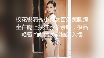 校花级清秀小美女苗条美腿跨坐在腿上搂住脖子亲吻，极品翘臀啪啪抽送碰撞后入操