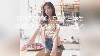 探花系列-刚认识的大三学生妹被约到酒店啪啪刚开始还不愿意