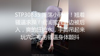 STP30835 淫荡小骚货！翘着骚逼求操！看闺蜜在旁边被后入，爽的狂喷水，手脚吊起来玩穴，电击骚逼身体颤抖