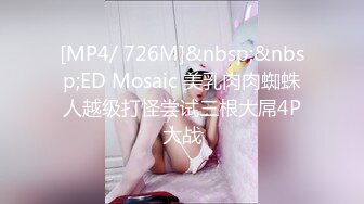 [MP4/ 726M]&nbsp;&nbsp;ED Mosaic 美乳肉肉蜘蛛人越级打怪尝试三根大屌4P大战