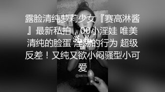 露脸清纯萝莉少女『赛高淋酱』最新私拍，00小淫娃 唯美清纯的脸蛋 淫荡的行为 超级反差！又纯又欲小闷骚型小可爱