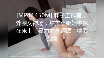 [MP4/ 450M] 胖子工作室，外围女神场，甜美小姐姐被摔在床上，暴力抽查蹂躏，精彩劲爆