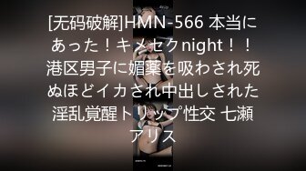 [无码破解]HMN-566 本当にあった！キメセクnight！！港区男子に媚薬を吸わされ死ぬほどイカされ中出しされた淫乱覚醒トリップ性交 七瀬アリス