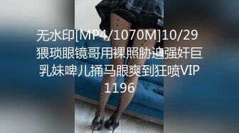 无水印[MP4/1070M]10/29 猥琐眼镜哥用裸照胁迫强奸巨乳妹啤儿捅马眼爽到狂喷VIP1196