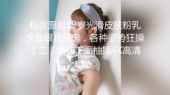 私房原创19岁光滑皮肤粉乳少女跟我开房，各种姿势狂操（二）躺在下面抽插4K高清版