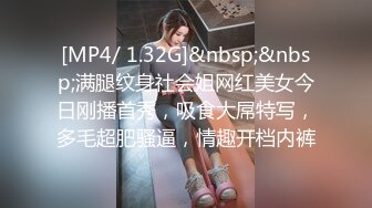 [MP4/ 1.32G]&nbsp;&nbsp;满腿纹身社会姐网红美女今日刚播首秀，吸食大屌特写，多毛超肥骚逼，情趣开档内裤