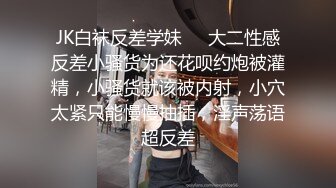 JK白袜反差学妹❤️大二性感反差小骚货为还花呗约炮被灌精，小骚货就该被内射，小穴太紧只能慢慢抽插，淫声荡语超反差