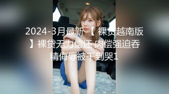 2024-3月最新 【 裸贷越南版】裸贷无力偿还 肉偿强迫吞精侮辱被干到哭1