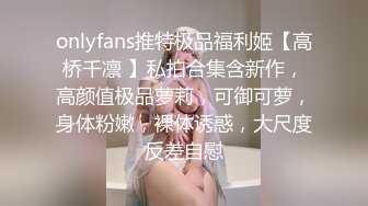 onlyfans推特极品福利姬【高桥千凛 】私拍合集含新作，高颜值极品萝莉，可御可萝，身体粉嫩，裸体诱惑，大尺度反差自慰