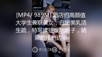 [MP4/ 989M] 酒店约高颜值大学生兼职美女，白嫩美乳活生疏，特写揉搓吸吮奶子，骑乘边揉奶边操