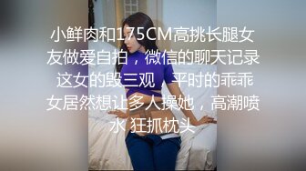 小鲜肉和175CM高挑长腿女友做爱自拍，微信的聊天记录 这女的毁三观，平时的乖乖女居然想让多人操她，高潮喷水 狂抓枕头