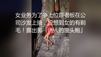 女业务为了争上位跟老板在公司沙发上搞，没想到女的有剃毛！露出那「诱人的馒头鲍」！！