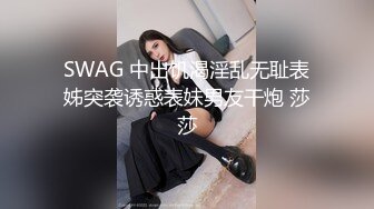 SWAG 中出饥渴淫乱无耻表姊突袭诱惑表妹男友干炮 莎莎