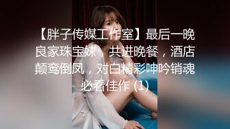 【胖子传媒工作室】最后一晚良家珠宝妹，共进晚餐，酒店颠鸾倒凤，对白精彩呻吟销魂必看佳作 (1)