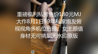 重磅福利私房售价180元MJ大作8月1日99年私家炮友俯视视角多机位拍摄。女主颜值身材无可挑剔无水印原版