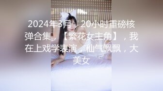 2024年3月，20小时重磅核弹合集，【繁花女主角】，我在上戏学表演，仙气飘飘，大美女