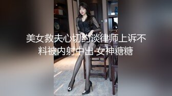 美女救夫心切约谈律师上诉不料被内射中出 女神糖糖