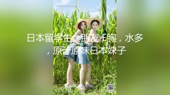 日本留学生女朋友 E胸，水多，原汁原味日本妹子