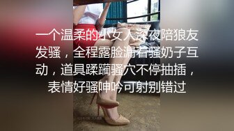 一个温柔的小女人深夜陪狼友发骚，全程露脸漏着骚奶子互动，道具蹂躏骚穴不停抽插，表情好骚呻吟可射别错过