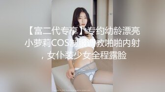 【富二代专享】专约幼龄漂亮小萝莉COS制服调教啪啪内射，女仆装少女全程露脸