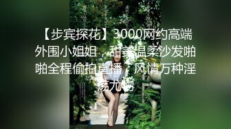 【步宾探花】3000网约高端外围小姐姐，甜美温柔沙发啪啪全程偷拍直播，风情万种淫荡尤物