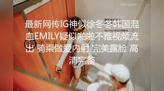 最新网传IG神似徐冬冬韩国混血EMILY疑似啪啪不雅视频流出 骑乘做爱内射 完美露脸 高清完整