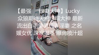 【最强❤️绿妻大神】Lucky✿ 众狼期待天府绿帽大神 最新流出白毛单男玩弄淫妻 之名媛女优 深喉吸茎 爆肏喷汁超顶