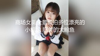 商场女厕全景偷拍多位漂亮的小姐姐 肥美的大鲍鱼