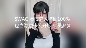 SWAG 真实路人搭讪100% 包含隐藏未公开版！ 吴梦梦