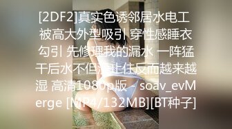 [2DF2]真实色诱邻居水电工 被高大外型吸引 穿性感睡衣勾引 先修理我的漏水 一阵猛干后水不但没止住反而越来越湿 高清1080p版 - soav_evMerge [MP4/132MB][BT种子]