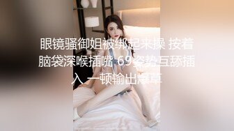 眼镜骚御姐被绑起来操 按着脑袋深喉插嘴 69姿势互舔插入 一顿输出爆草