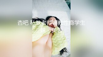 杏吧 私教老师调教性瘾学生妹 - 美酱