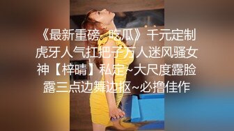 《最新重磅✿吃瓜》千元定制虎牙人气扛把子万人迷风骚女神【梓晴】私定~大尺度露脸露三点边舞边抠~必撸佳作