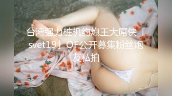 台湾强力桩机约炮王大屌侠「svet19」OF公开募集粉丝炮友私拍