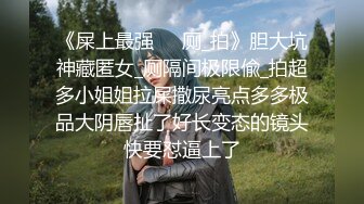 《屎上最强㊙️厕_拍》胆大坑神藏匿女_厕隔间极限偸_拍超多小姐姐拉屎撒尿亮点多多极品大阴唇扯了好长变态的镜头快要怼逼上了