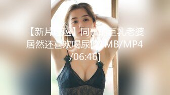 【新片速遞】同事的巨乳老婆居然还喜欢喝尿[21MB/MP4/06:46]