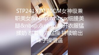 STP24187 170CM女神级兼职美女&nbsp;&nbsp;细腰美腿&nbsp;&nbsp;解开衣服猛揉奶 怼着骚穴猛操 持续输出妹子操懵逼