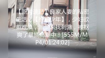 【新片速遞】良家人妻的私密生活，【推油少年】，少妇欲壑难填，偷偷来找刺激，被抠爽了暴插高潮中！[555M/MP4/01:24:02]