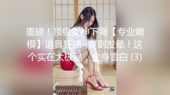 重磅！顶级女神下海【专业嫩模】道具狂插~爽到发晕！这个实在太极品，全身雪白 (3)