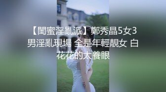 【閨蜜淫亂派】鄭秀晶5女3男淫亂現場 全是年輕靚女 白花花的太養眼