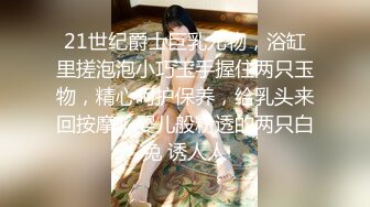 21世纪爵士巨乳尤物，浴缸里搓泡泡小巧玉手握住两只玉物，精心呵护保养，给乳头来回按摩，婴儿般粉透的两只白兔 诱人人