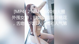 [MP4/ 290M] 2600约大圈外围女神，肤如凝脂面若桃花，舌吻舔穴后入，精彩人气第一