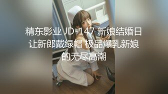 精东影业 JD-147 新娘结婚日让新郎戴绿帽 极品爆乳新娘的无尽高潮