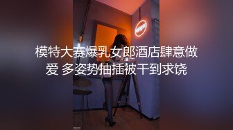 模特大赛爆乳女郎酒店肆意做爱 多姿势抽插被干到求饶