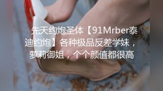 ⚡先天约炮圣体【91Mrber泰迪约炮】各种极品反差学妹，萝莉御姐，个个颜值都很高