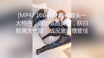 [MP4/ 1004M] 内裤套头一大特色，返场极品美女，肤白貌美大长腿，战况激烈撸管佳作