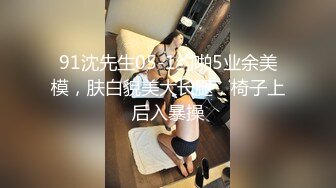 91沈先生05-1约啪5业余美模，肤白貌美大长腿，椅子上后入暴操